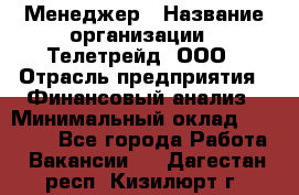 Менеджер › Название организации ­ Телетрейд, ООО › Отрасль предприятия ­ Финансовый анализ › Минимальный оклад ­ 40 000 - Все города Работа » Вакансии   . Дагестан респ.,Кизилюрт г.